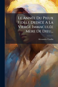 Le AnnÃ(c)e Du Pieux Fidèle DedicÃ(c) A La Vierge ImmaculÃ(c)e Mère De Dieu... - Coulin, Alexander Le AnnÃ(c)e Du Pieux Fidèle DedicÃ(c) A La Vierge ImmaculÃ(c)e Mère De Dieu... - Coulin, Alexander