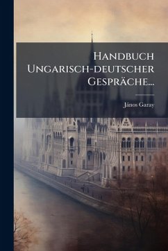 Handbuch Ungarisch-deutscher Gespräche... - Garay, [Jànos]