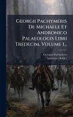 Georgii Pachymeris De Michaele Et Andronico Palaeologis Libri Tredecim, Volume 1... Georgii Pachymeris De Michaele Et Andronico Palaeologis Libri Tredecim, Volume 1...