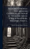 Histoire GÃ(c)nÃ(c)rale Des Missions Catholiques Depuis Le Treizième Siècle Jusqu'Ã Nos Jours, Volume 1, Issue 1... Histoire GÃ(c)nÃ(c)rale Des Missions Catholiques Depuis Le Treizième Siècle Jusqu'Ã Nos Jours, Volume 1, Issue 1...
