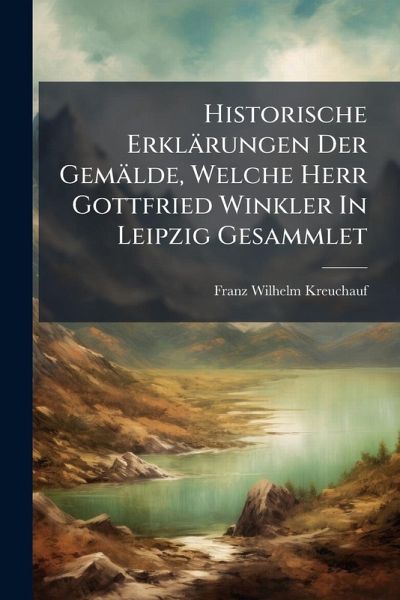 Historische Erklärungen Der Gemälde, Welche Herr Gottfried Winkler In Leipzig Gesammlet Historische Erklärungen Der Gemälde, Welche Herr Gottfried Winkler In Leipzig Gesammlet