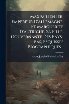 Cover Maximilien Ier, Empereur D'allemagne, Et Marguerite D'autriche, Sa Fille, Gouvernante Des Pays-bas, Esquisses Biographiques...