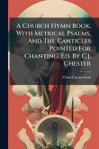 A Church Hymn Book, With Metrical Psalms, And The Canticles Pointed For Chanting, Ed. By C.j. Chester A Church Hymn Book, With Metrical Psalms, And The Canticles Pointed For Chanting, Ed. By C.j. Chester