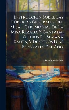 Instruccion Sobre Las RÃ°bricas Generales Del Misal, Ceremonias De La Misa Rezada Y Cantada, Oficios De Semana Santa, Y De Otros Dias Especiales Del Año