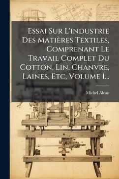 Cover Essai Sur L'industrie Des Matières Textiles, Comprenant Le Travail Complet Du Cotton, Lin, Chanvre, Laines, Etc, Volume 1...
