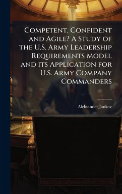 Competent, Confident and Agile? A Study of the U.S. Army Leadership Requirements Model and its Application for U.S. Army Company Commanders - Jankov, Aleksander