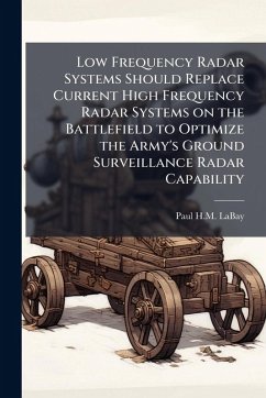 Low Frequency Radar Systems Should Replace Current High Frequency Radar Systems on the Battlefield to Optimize the Army's Ground Surveillance Radar Capability - Labay, Paul H M