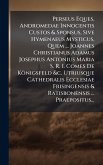 Perseus Eques, Andromedae Innocentis Custos & Sponsus, Sive Hymenaeus Mysticus, Quem ... Joannes Christianus Adamus Josephus Antonius Maria S. R. I. Comes De Königsfeld &c. Utriusque Cathedralis Ecclesiae Frisingensis & Ratisbonensis ... Praepositus...