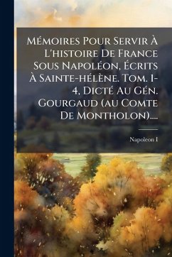 Cover MÃ(c)moires Pour Servir Ã€ L'histoire De France Sous NapolÃ(c)on, Ã‰crits Ã€ Sainte-hÃ(c)lène. Tom. 1-4, DictÃ(c) Au GÃ(c)n. Gourgaud (au Comte De Montholon)....