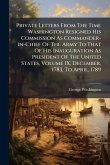 Private Letters From The Time Washington Resigned His Commission As Commander-in-Chief Of The Army To That Of His Inauguration As President Of The United States, Volume IX, December, 1783, To April, 1789