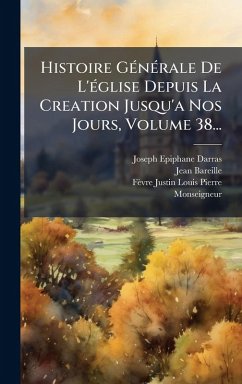 Cover Histoire GÃ(c)nÃ(c)rale De L'Ã(c)glise Depuis La Creation Jusqu'a Nos Jours, Volume 38...