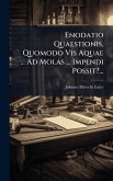 Enodatio Quaestionis, Quomodo Vis Aquae ... Ad Molas ... Impendi Possit?... Enodatio Quaestionis, Quomodo Vis Aquae ... Ad Molas ... Impendi Possit?...