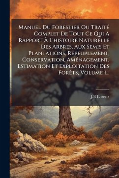 Cover Manuel Du Forestier Ou TraitÃ(c) Complet De Tout Ce Qui A Rapport Ã€ L'histoire Naturelle Des Arbres, Aux Semis Et Plantations, Repeuplement, Conservation, AmÃ(c)nagement, Estimation Et Exploitation Des ForÃats, Volume 1...
