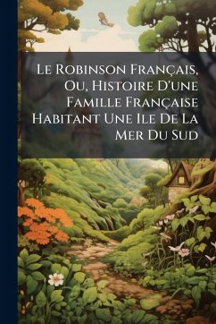 Cover Le Robinson Français, Ou, Histoire D'une Famille Française Habitant Une Ile De La Mer Du Sud