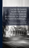 La Vie De Sainte Agnès De Mont Pulcien, Abbesse Religieuse De L'ordre De Saint-dominique... La Vie De Sainte Agnès De Mont Pulcien, Abbesse Religieuse De L'ordre De Saint-dominique...