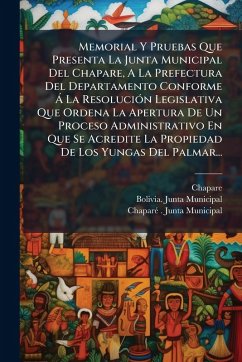 Cover Memorial Y Pruebas Que Presenta La Junta Municipal Del Chapare, A La Prefectura Del Departamento Conforme Ã La ResoluciÃ3n Legislativa Que Ordena La Apertura De Un Proceso Administrativo En Que Se Acredite La Propiedad De Los Yungas Del Palmar...