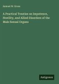 A Practical Treatise on Impotence, Sterility, and Allied Disorders of the Male Sexual Organs A Practical Treatise on Impotence, Sterility, and Allied Disorders of the Male Sexual Organs