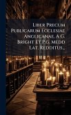 Liber Precum Publicarum Ecclesiae Anglicanae, A G. Bright Et P.g. Medd Lat. Redditus... Liber Precum Publicarum Ecclesiae Anglicanae, A G. Bright Et P.g. Medd Lat. Redditus...