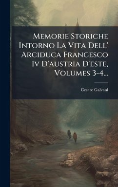 Memorie Storiche Intorno La Vita Dell' Arciduca Francesco Iv D'austria D'este, Volumes 3-4... - Galvani, Cesare Memorie Storiche Intorno La Vita Dell' Arciduca Francesco Iv D'austria D'este, Volumes 3-4... - Galvani, Cesare