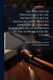 The Practice in Proceedings in the Probate Courts of Massachusetts. With an Appendix of Uniform Forms and Rules Approved by the Supreme Judicial Court The Practice in Proceedings in the Probate Courts of Massachusetts. With an Appendix of Uniform Forms and Rules Approved by the Supreme Judicial Court