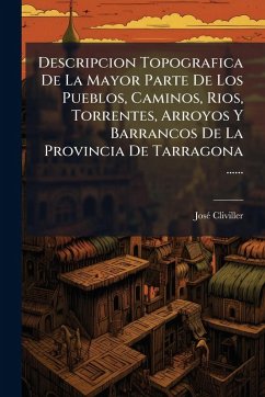 Descripcion Topografica De La Mayor Parte De Los Pueblos, Caminos, Rios, Torrentes, Arroyos Y Barrancos De La Provincia De Tarragona ...... - Cliviller, Josã(c)