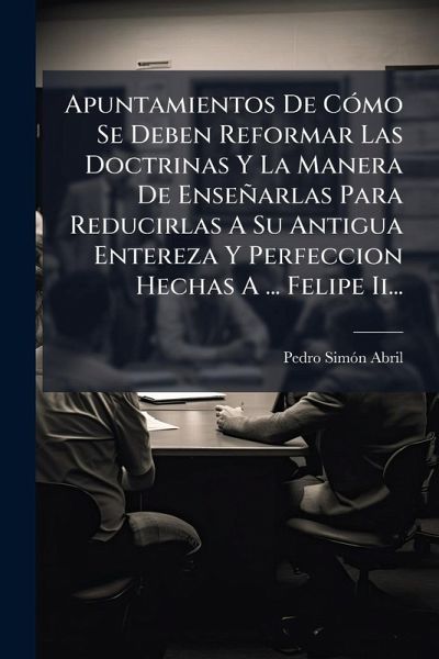 Apuntamientos De CÃ3mo Se Deben Reformar Las Doctrinas Y La Manera De Enseñarlas Para Reducirlas A Su Antigua Entereza Y Perfeccion Hechas A ... Felipe Ii... Apuntamientos De CÃ3mo Se Deben Reformar Las Doctrinas Y La Manera De Enseñarlas Para Reducirlas A Su Antigua Entereza Y Perfeccion Hechas A ... Felipe Ii...
