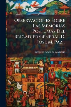 Observaciones Sobre Las Memorias Postumas Del Brigadier General D. JosÃ(c) M. Paz... Observaciones Sobre Las Memorias Postumas Del Brigadier General D. JosÃ(c) M. Paz...