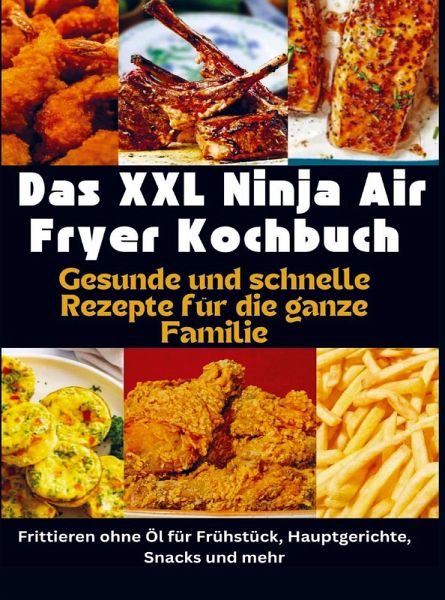 Das XXL Ninja Air Fryer Kochbuch Gesunde und schnelle Rezepte für die ganze Familie - Frittieren ohne Öl für Frühstück, Hauptgerichte, Snacks und mehr
