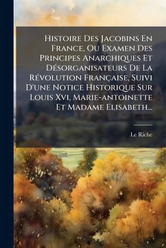 Cover Histoire Des Jacobins En France, Ou Examen Des Principes Anarchiques Et DÃ(c)sorganisateurs De La RÃ(c)volution Française, Suivi D'une Notice Historique Sur Louis Xvi, Marie-antoinette Et Madame Elisabeth...