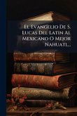 El Evangelio De S. Lucas Del Latin Al Mexicano O Mejor Nahuatl... El Evangelio De S. Lucas Del Latin Al Mexicano O Mejor Nahuatl...