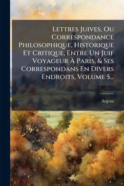 Lettres Juives, Ou Correspondance Philosophique, Historique Et Critique, Entre Un Juif Voyageur Ã€ Paris, & Ses Correspondans En Divers Endroits, Volume 5... - D'), Argens (Marquis