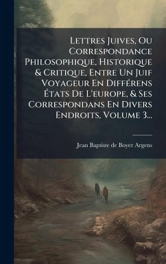 Lettres Juives, Ou Correspondance Philosophique, Historique & Critique, Entre Un Juif Voyageur En DiffÃ(c)rens Ã‰tats De L'europe, & Ses Correspondans En Divers Endroits, Volume 3...
