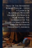 Trial Of The Reverend Robert Taylor ... Upon A Charge Of Blasphemy, With His Defence. To Which Is Now Added, The Judgment Of The Court Of King's Bench, And The Reverend Defendant's Address Trial Of The Reverend Robert Taylor ... Upon A Charge Of Blasphemy, With His Defence. To Which Is Now Added, The Judgment Of The Court Of King's Bench, And The Reverend Defendant's Address
