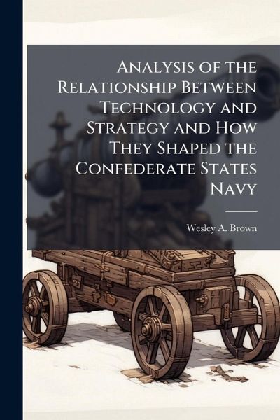 Analysis of the Relationship Between Technology and Strategy and How They Shaped the Confederate States Navy Analysis of the Relationship Between Technology and Strategy and How They Shaped the Confederate States Navy