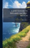 Land Tenure In Ireland, An Hist. Sketch Land Tenure In Ireland, An Hist. Sketch