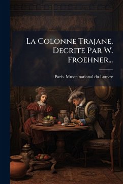 La Colonne Trajane, Decrite Par W. Froehner... La Colonne Trajane, Decrite Par W. Froehner...
