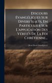 Discours Ã‰vangÃ(c)liques Sur Divers Sujets, En Particulier Sur L'application Des VÃ(c)ritÃ(c)s De La Foi ChrÃ(c)tienne...