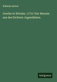 Goethe in Wetzlar, 1772: Vier Monate aus des Dichters Jugendleben Goethe in Wetzlar, 1772: Vier Monate aus des Dichters Jugendleben