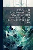 Music To Be Performed At The Grand National Peace Jubilee To Be Held In Boston, June, 1869
