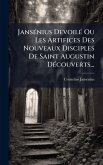 JansÃ(c)nius DevoilÃ(c) Ou Les Artifices Des Nouveaux Disciples De Saint Augustin DÃ(c)couverts...