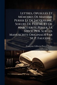 Cover Lettres, Opusules Et MÃ(c)moires De Madame Perier Et De Jacqueline, Soeurs De Pascal, Et De Marguerite Perier, Sa Nièce, Pub. Sur Les Manuscrits Originaux Par M. P. Faugère...