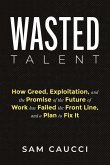 Wasted Talent: How Greed, Exploitation, and the Promise of the Future of Work Has Failed the Front Line, and a Plan to Fix It