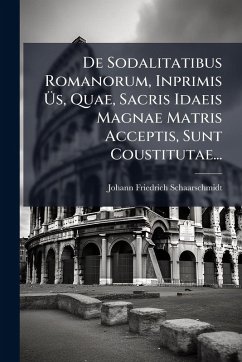 De Sodalitatibus Romanorum, Inprimis Ãs, Quae, Sacris Idaeis Magnae Matris Acceptis, Sunt Coustitutae... - Schaarschmidt, Johann Friedrich De Sodalitatibus Romanorum, Inprimis Ãs, Quae, Sacris Idaeis Magnae Matris Acceptis, Sunt Coustitutae... - Schaarschmidt, Johann Friedrich