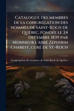 Cover Catalogue des membres de la congrÃ(c)gation des hommes de Saint-Roch de QuÃ(c)bec, fondÃ(c)e le 24 decembre 1839 par Monsieur l'abbÃ(c) ZÃ(c)phirin Charest, curÃ(c) de St.-Roch