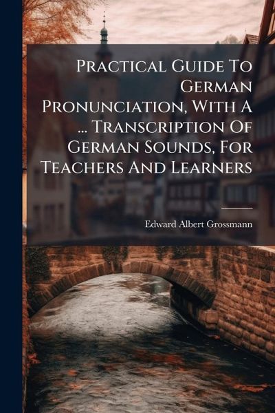 Practical Guide To German Pronunciation, With A ... Transcription Of German Sounds, For Teachers And Learners
