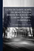 La Vie De Sainte Agnès De Mont Pulcien, Abbesse Religieuse De L'ordre De Saint-dominique...