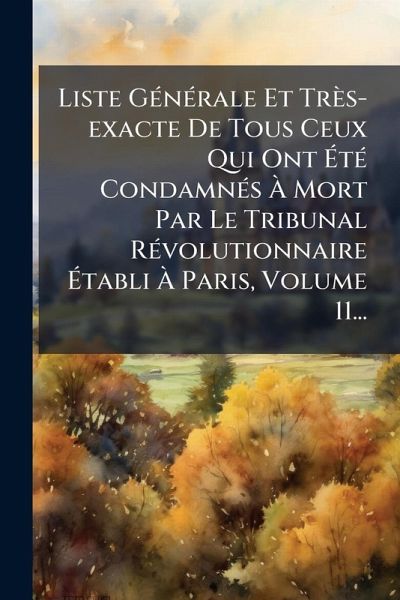 Liste GÃ(c)nÃ(c)rale Et Très-exacte De Tous Ceux Qui Ont ÃtÃ(c) CondamnÃ(c)s à Mort Par Le Tribunal RÃ(c)volutionnaire Ãtabli à Paris, Volume 11... Liste GÃ(c)nÃ(c)rale Et Très-exacte De Tous Ceux Qui Ont ÃtÃ(c) CondamnÃ(c)s à Mort Par Le Tribunal RÃ(c)volutionnaire Ãtabli à Paris, Volume 11...