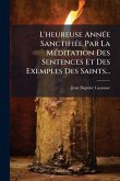 L'heureuse AnnÃ(c)e SanctifiÃ(c)e Par La MÃ(c)ditation Des Sentences Et Des Exemples Des Saints...