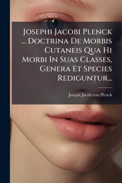Josephi Jacobi Plenck ... Doctrina De Morbis Cutaneis Qua Hi Morbi In Suas Classes, Genera Et Species Rediguntur... Josephi Jacobi Plenck ... Doctrina De Morbis Cutaneis Qua Hi Morbi In Suas Classes, Genera Et Species Rediguntur...