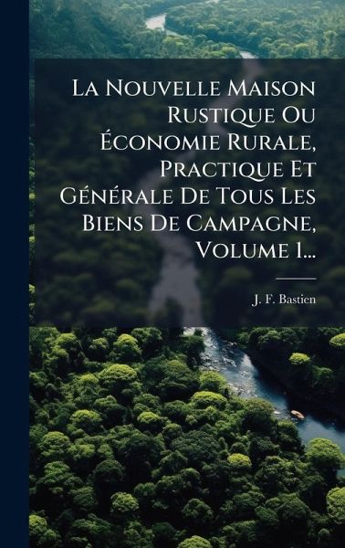 La Nouvelle Maison Rustique Ou Ã‰conomie Rurale, Practique Et GÃ(c)nÃ(c)rale De Tous Les Biens De Campagne, Volume 1...